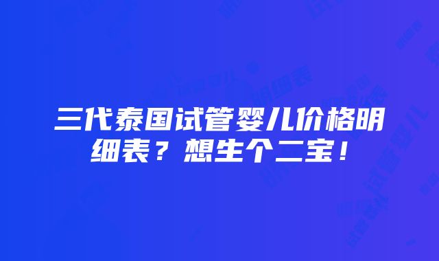 三代泰国试管婴儿价格明细表？想生个二宝！