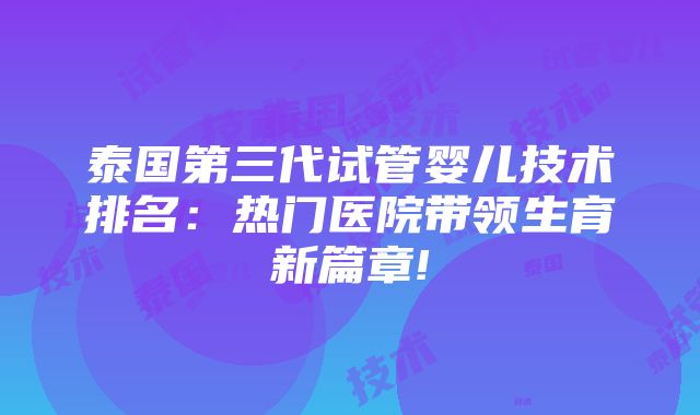 泰国第三代试管婴儿技术排名：热门医院带领生育新篇章!