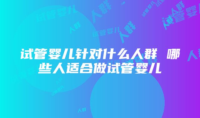 试管婴儿针对什么人群 哪些人适合做试管婴儿