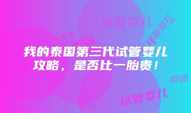 我的泰国第三代试管婴儿攻略，是否比一胎贵！