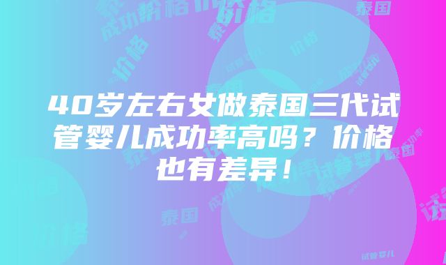 40岁左右女做泰国三代试管婴儿成功率高吗？价格也有差异！