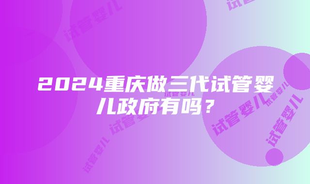 2024重庆做三代试管婴儿政府有吗？