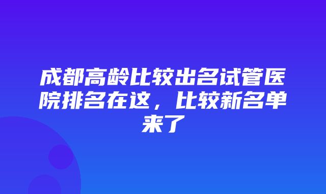 成都高龄比较出名试管医院排名在这，比较新名单来了