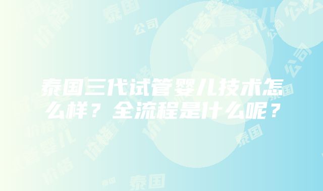 泰国三代试管婴儿技术怎么样？全流程是什么呢？