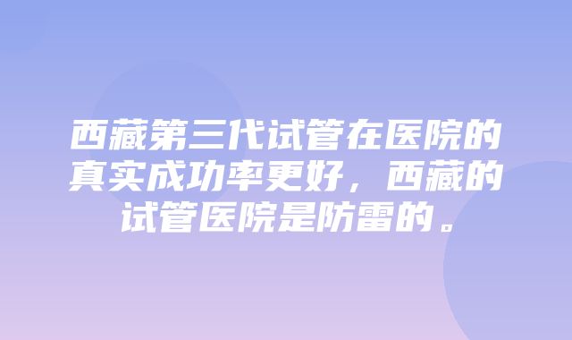 西藏第三代试管在医院的真实成功率更好，西藏的试管医院是防雷的。