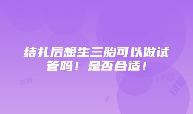 结扎后想生三胎可以做试管吗！是否合适！