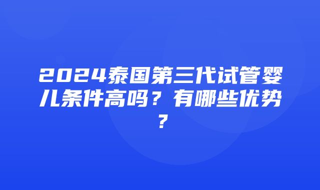 2024泰国第三代试管婴儿条件高吗？有哪些优势？