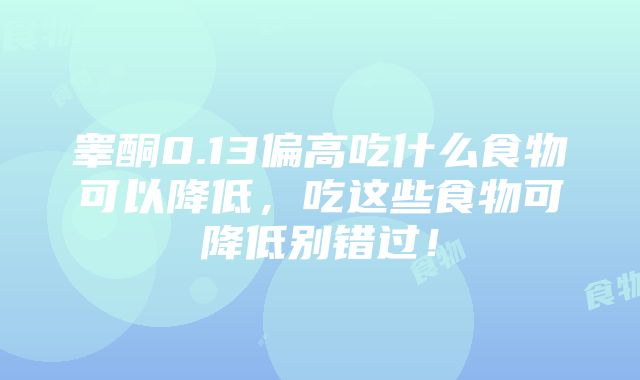 睾酮0.13偏高吃什么食物可以降低，吃这些食物可降低别错过！