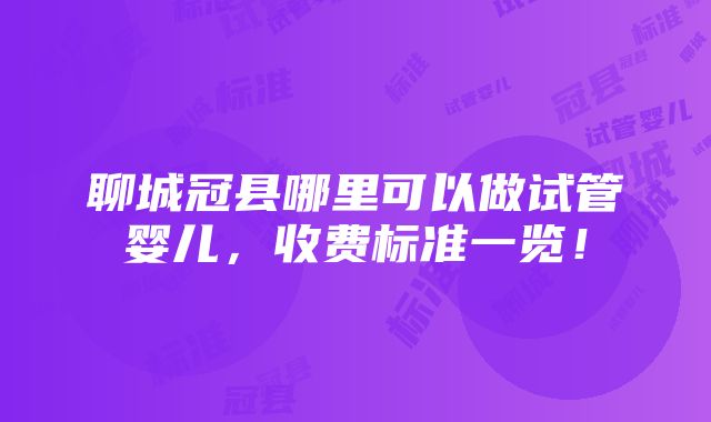 聊城冠县哪里可以做试管婴儿，收费标准一览！