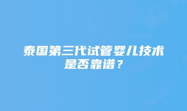 泰国第三代试管婴儿技术是否靠谱？