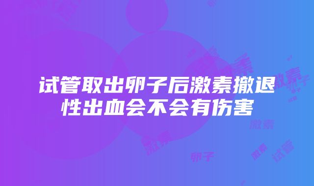 试管取出卵子后激素撤退性出血会不会有伤害