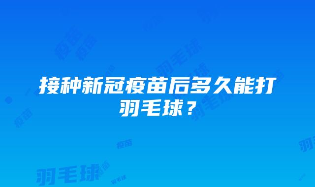 接种新冠疫苗后多久能打羽毛球？