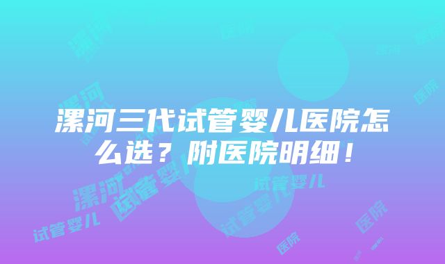 漯河三代试管婴儿医院怎么选？附医院明细！