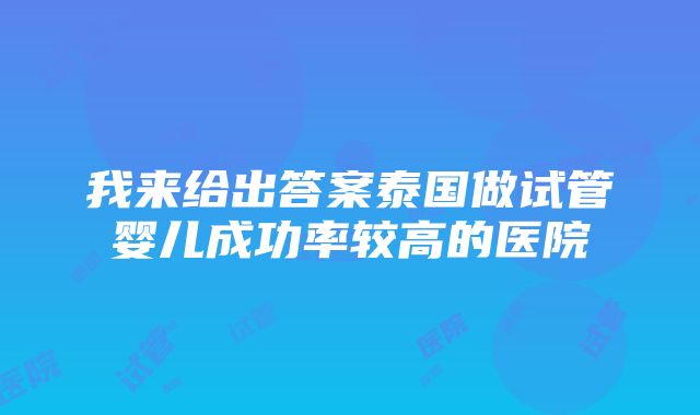 我来给出答案泰国做试管婴儿成功率较高的医院