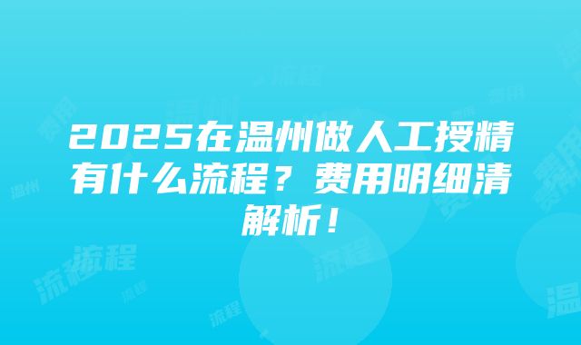 2025在温州做人工授精有什么流程？费用明细清解析！