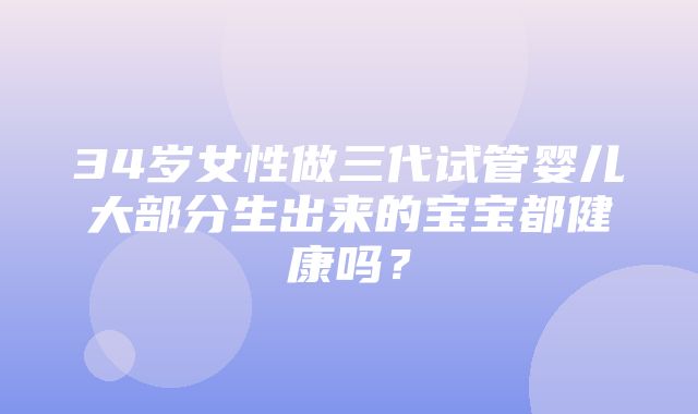 34岁女性做三代试管婴儿大部分生出来的宝宝都健康吗？