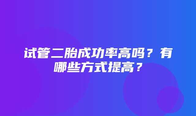 试管二胎成功率高吗？有哪些方式提高？