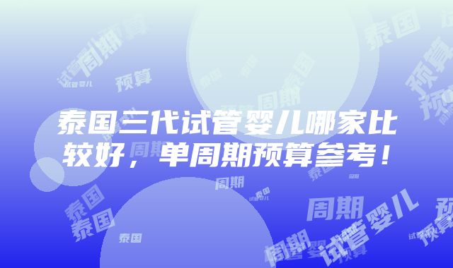 泰国三代试管婴儿哪家比较好，单周期预算参考！