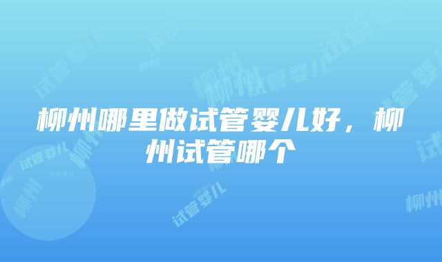 柳州哪里做试管婴儿好，柳州试管哪个