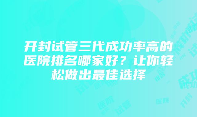 开封试管三代成功率高的医院排名哪家好？让你轻松做出最佳选择