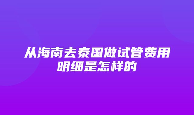 从海南去泰国做试管费用明细是怎样的