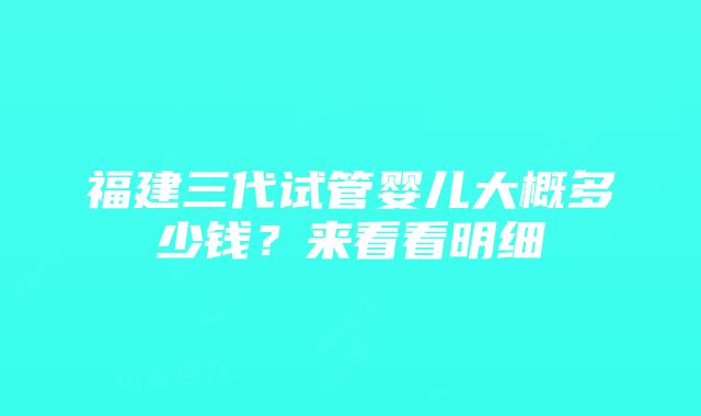 福建三代试管婴儿大概多少钱？来看看明细