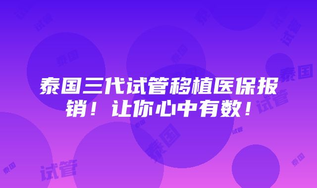 泰国三代试管移植医保报销！让你心中有数！