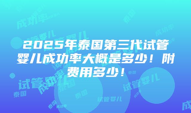 2025年泰国第三代试管婴儿成功率大概是多少！附费用多少！