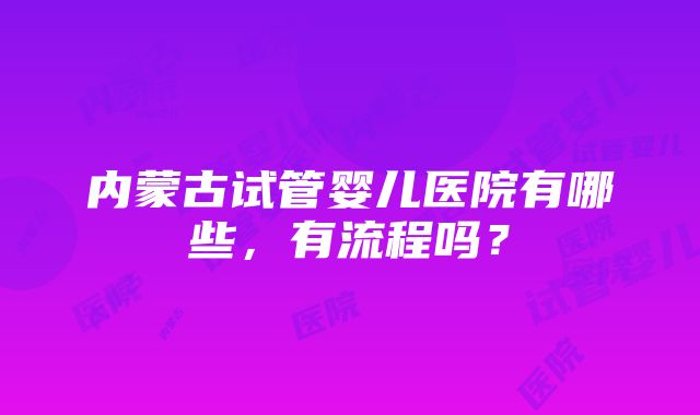 内蒙古试管婴儿医院有哪些，有流程吗？