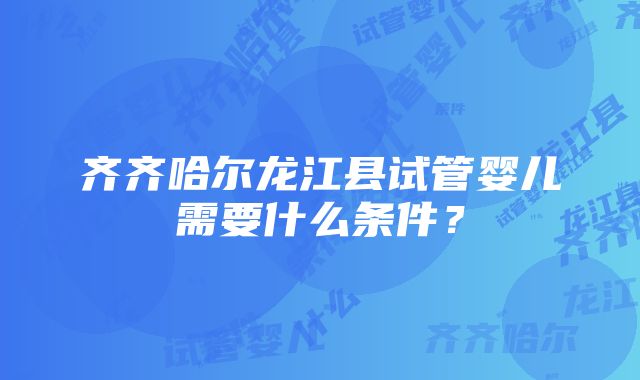 齐齐哈尔龙江县试管婴儿需要什么条件？