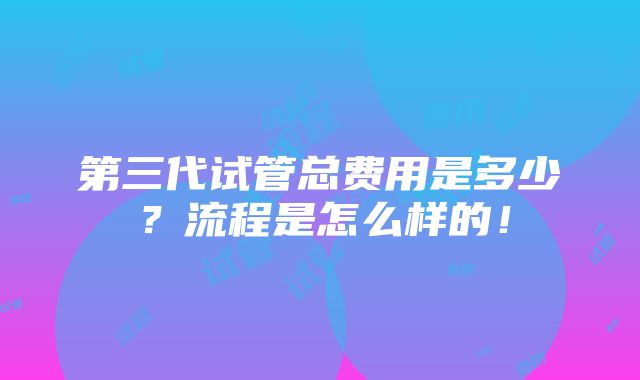 第三代试管总费用是多少？流程是怎么样的！