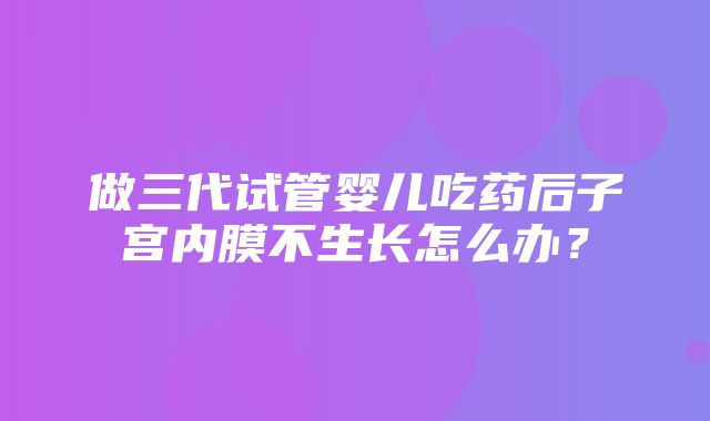 做三代试管婴儿吃药后子宫内膜不生长怎么办？