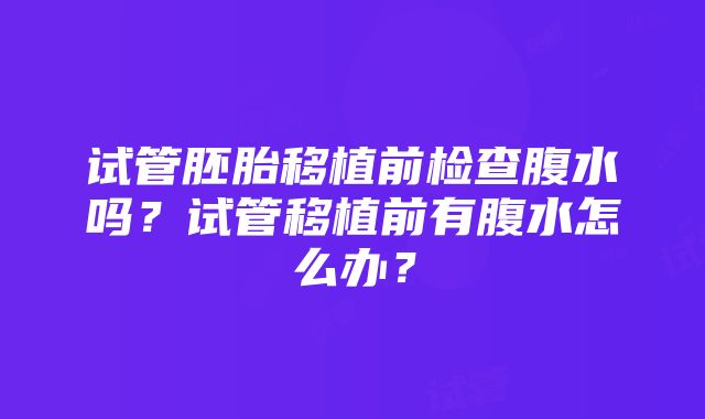 试管胚胎移植前检查腹水吗？试管移植前有腹水怎么办？