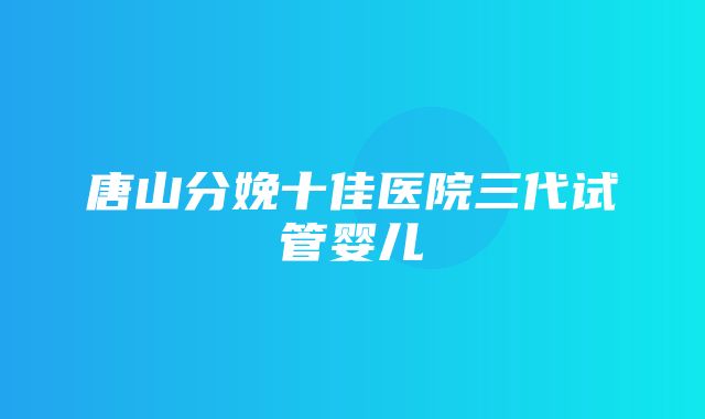 唐山分娩十佳医院三代试管婴儿