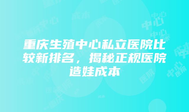 重庆生殖中心私立医院比较新排名，揭秘正规医院造娃成本