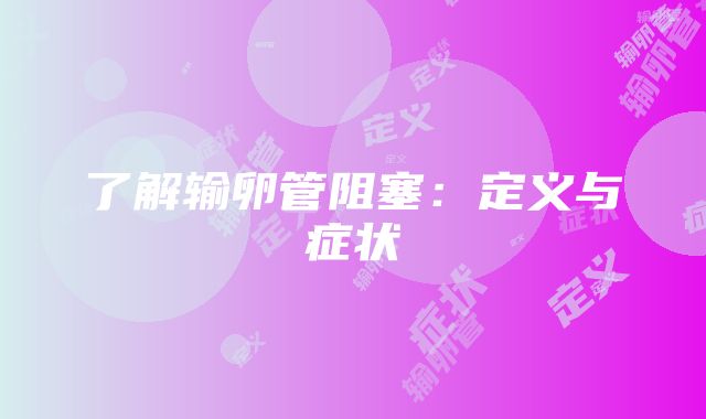 了解输卵管阻塞：定义与症状