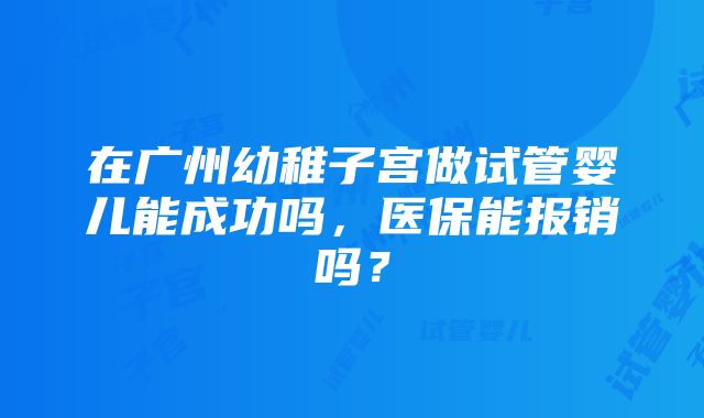 在广州幼稚子宫做试管婴儿能成功吗，医保能报销吗？