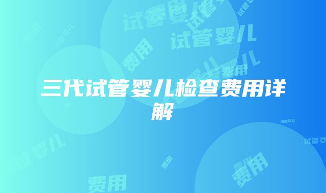 三代试管婴儿检查费用详解