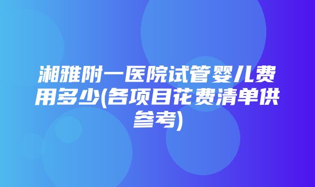 湘雅附一医院试管婴儿费用多少(各项目花费清单供参考)