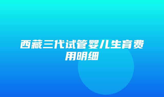 西藏三代试管婴儿生育费用明细