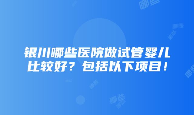 银川哪些医院做试管婴儿比较好？包括以下项目！