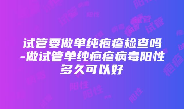 试管要做单纯疱疹检查吗-做试管单纯疱疹病毒阳性多久可以好