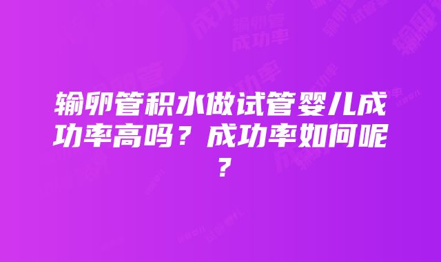 输卵管积水做试管婴儿成功率高吗？成功率如何呢？