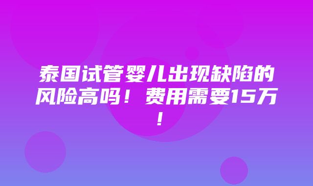 泰国试管婴儿出现缺陷的风险高吗！费用需要15万！