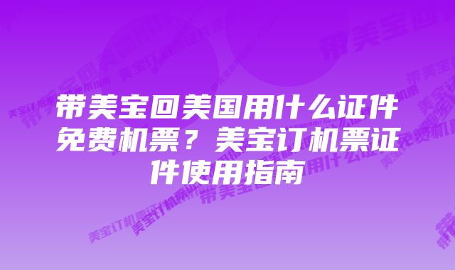 带美宝回美国用什么证件免费机票？美宝订机票证件使用指南