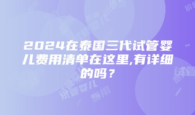 2024在泰国三代试管婴儿费用清单在这里,有详细的吗？