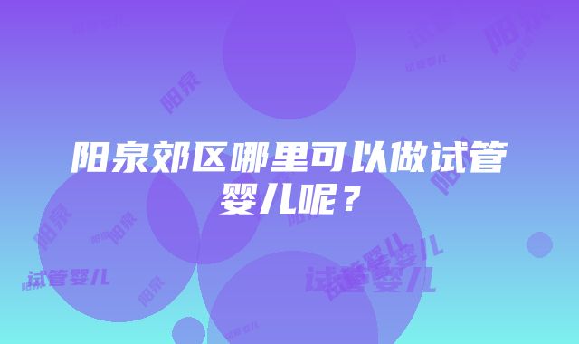 阳泉郊区哪里可以做试管婴儿呢？