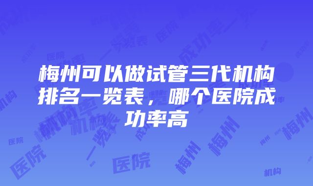 梅州可以做试管三代机构排名一览表，哪个医院成功率高