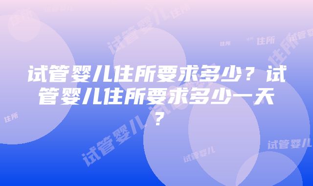 试管婴儿住所要求多少？试管婴儿住所要求多少一天？