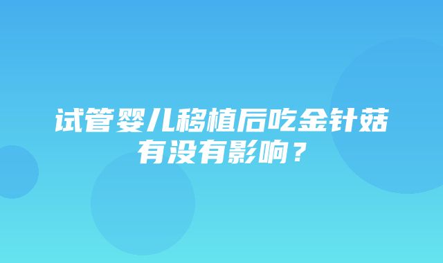 试管婴儿移植后吃金针菇有没有影响？